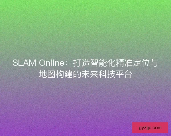 SLAM Online：打造智能化精准定位与地图构建的未来科技平台
