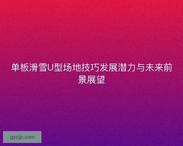单板滑雪U型场地技巧发展潜力与未来前景展望