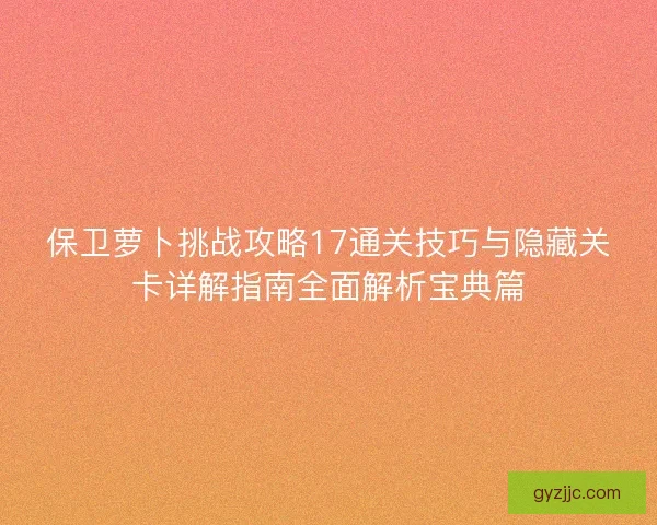 保卫萝卜挑战攻略17通关技巧与隐藏关卡详解指南全面解析宝典篇
