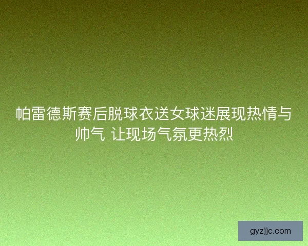 帕雷德斯赛后脱球衣送女球迷展现热情与帅气 让现场气氛更热烈