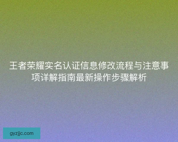 王者荣耀实名认证信息修改流程与注意事项详解指南最新操作步骤解析