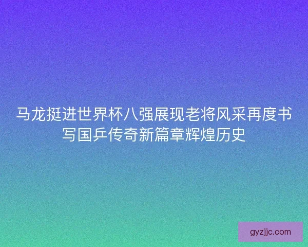 马龙挺进世界杯八强展现老将风采再度书写国乒传奇新篇章辉煌历史