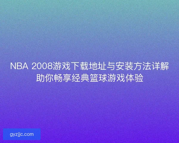 NBA 2008游戏下载地址与安装方法详解助你畅享经典篮球游戏体验