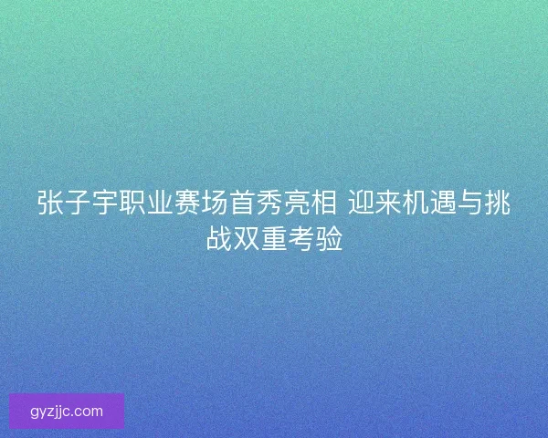 张子宇职业赛场首秀亮相 迎来机遇与挑战双重考验
